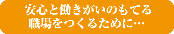 安心と働きがいのもてる職場をつくるために…