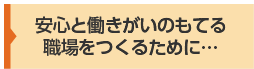 安心と働きがいのもてる職場をつくるために…