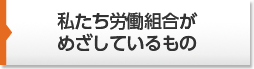 私たち労働組合がめざしているもの