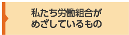 私たち労働組合がめざしているもの